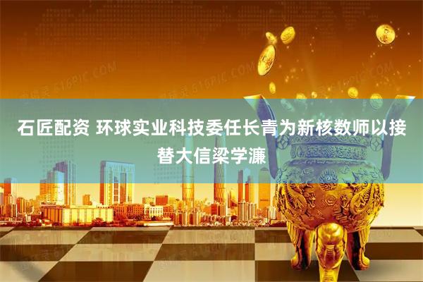 石匠配资 环球实业科技委任长青为新核数师以接替大信梁学濂