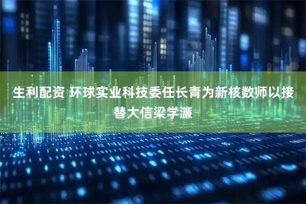 生利配资 环球实业科技委任长青为新核数师以接替大信梁学濂