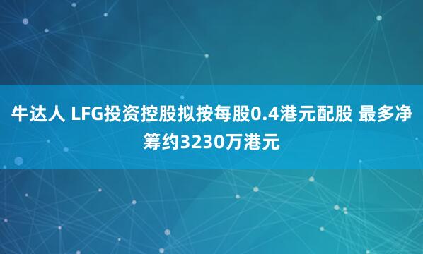 牛达人 LFG投资控股拟按每股0.4港元配股 最多净筹约3230万港元