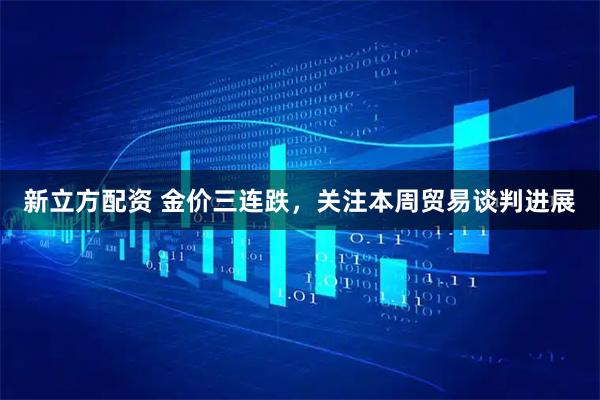 新立方配资 金价三连跌，关注本周贸易谈判进展