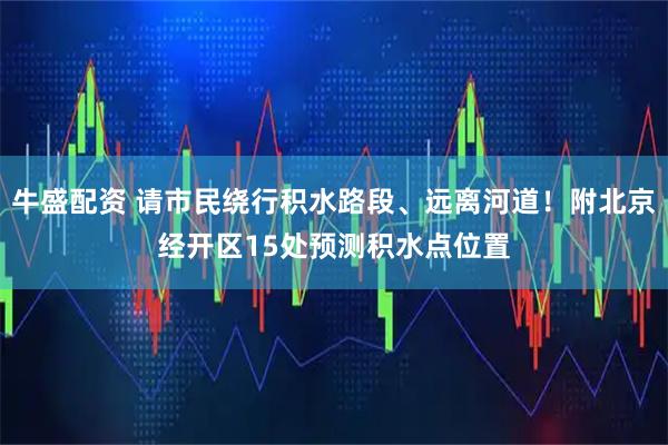 牛盛配资 请市民绕行积水路段、远离河道！附北京经开区15处预测积水点位置