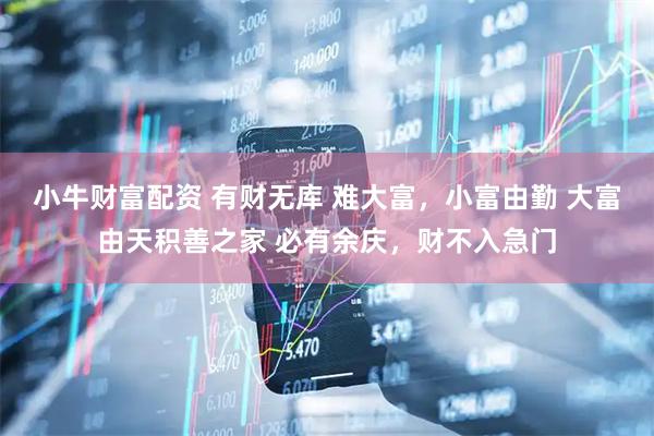 小牛财富配资 有财无库 难大富，小富由勤 大富由天积善之家 必有余庆，财不入急门