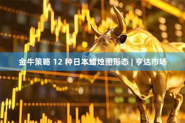 金牛策略 12 种日本蜡烛图形态 | 亨达市场