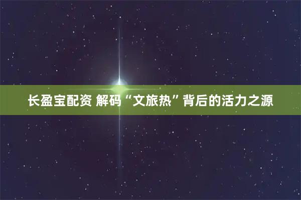 长盈宝配资 解码“文旅热”背后的活力之源