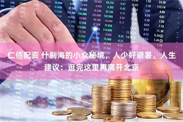 仁佰配资 什刹海的小众秘境，人少好避暑，人生建议：逛完这里再离开北京