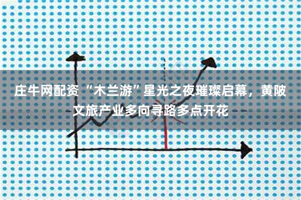 庄牛网配资 “木兰游”星光之夜璀璨启幕，黄陂文旅产业多向寻路多点开花
