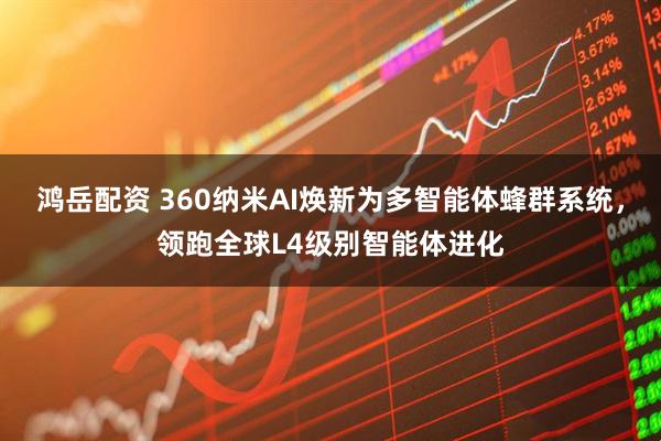 鸿岳配资 360纳米AI焕新为多智能体蜂群系统，领跑全球L4级别智能体进化