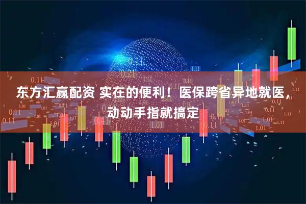 东方汇赢配资 实在的便利！医保跨省异地就医，动动手指就搞定