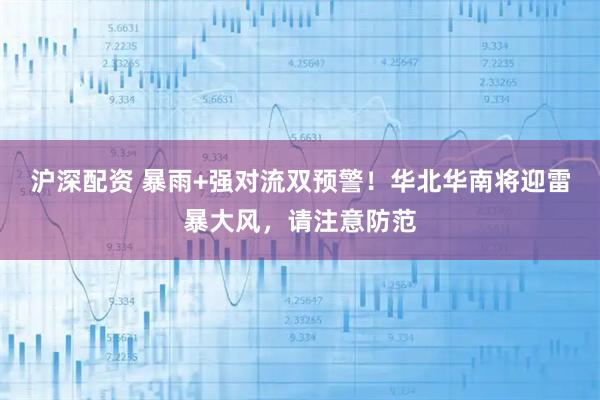 沪深配资 暴雨+强对流双预警！华北华南将迎雷暴大风，请注意防范