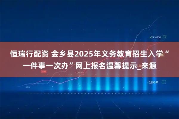 恒瑞行配资 金乡县2025年义务教育招生入学“一件事一次办”网上报名温馨提示_来源