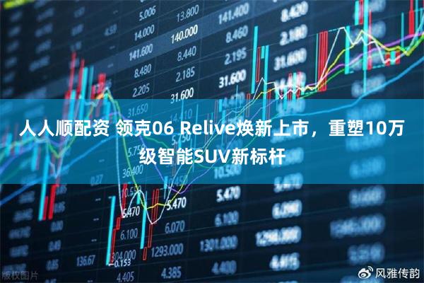 人人顺配资 领克06 Relive焕新上市，重塑10万级智能SUV新标杆