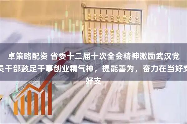 卓策略配资 省委十二届十次全会精神激励武汉党员干部鼓足干事创业精气神，提能善为，奋力在当好支