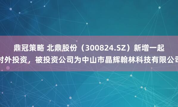 鼎冠策略 北鼎股份（300824.SZ）新增一起对外投资，被投资公司为中山市晶辉翰林科技有限公司