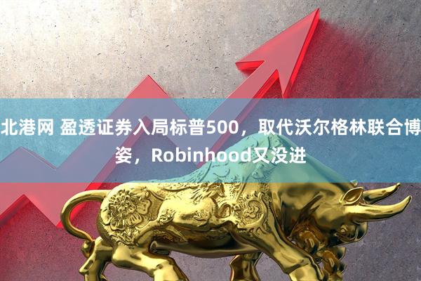 北港网 盈透证券入局标普500，取代沃尔格林联合博姿，Robinhood又没进