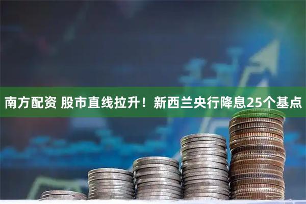南方配资 股市直线拉升！新西兰央行降息25个基点