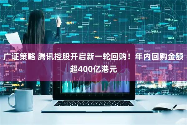 广证策略 腾讯控股开启新一轮回购！年内回购金额超400亿港元