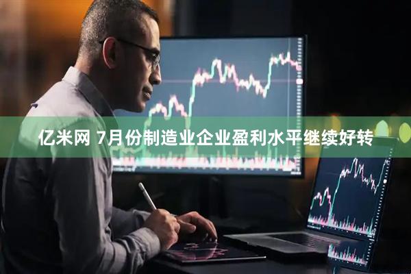 亿米网 7月份制造业企业盈利水平继续好转