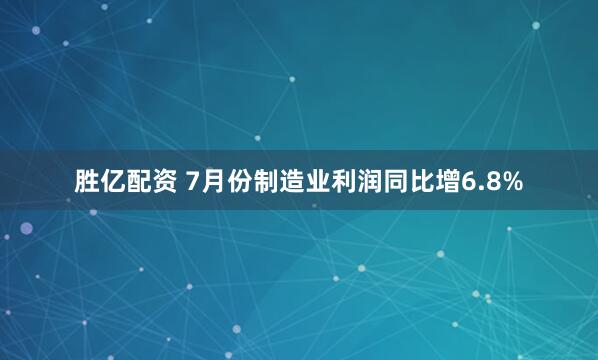 胜亿配资 7月份制造业利润同比增6.8%