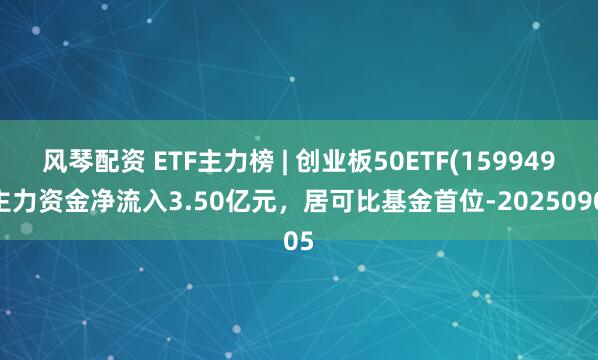 风琴配资 ETF主力榜 | 创业板50ETF(159949)主力资金净流入3.50亿元，居可比基金首位-20250905
