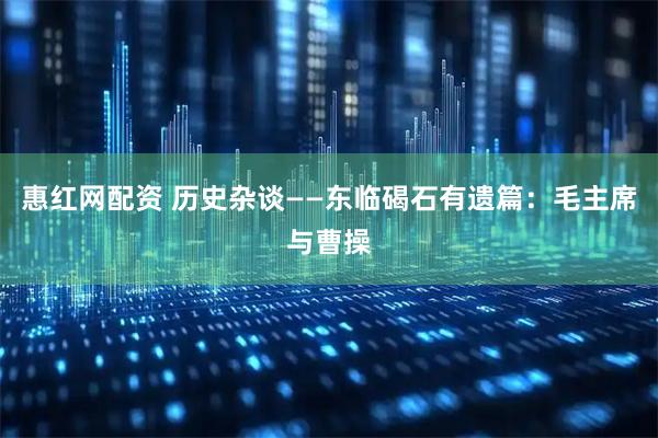 惠红网配资 历史杂谈——东临碣石有遗篇：毛主席与曹操
