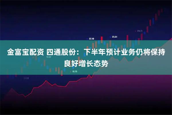 金富宝配资 四通股份：下半年预计业务仍将保持良好增长态势