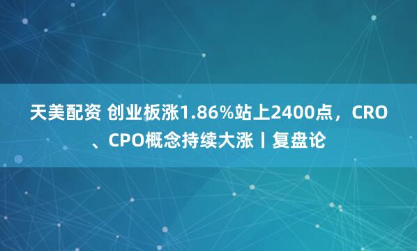 天美配资 创业板涨1.86%站上2400点，CRO、CPO概念持续大涨丨复盘论