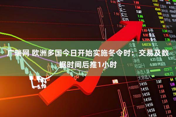 广瑞网 欧洲多国今日开始实施冬令时：交易及数据时间后推1小时