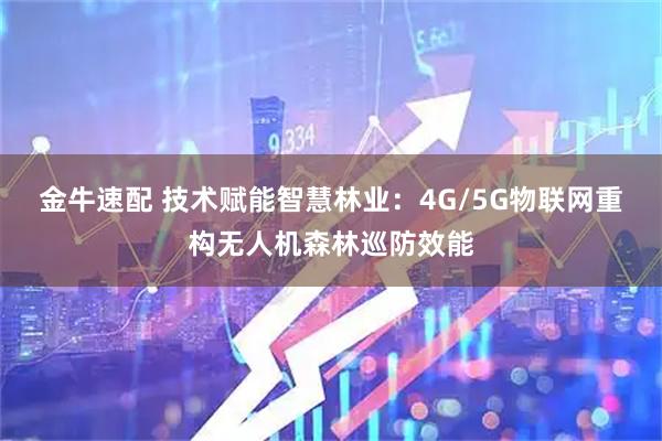 金牛速配 技术赋能智慧林业：4G/5G物联网重构无人机森林巡防效能