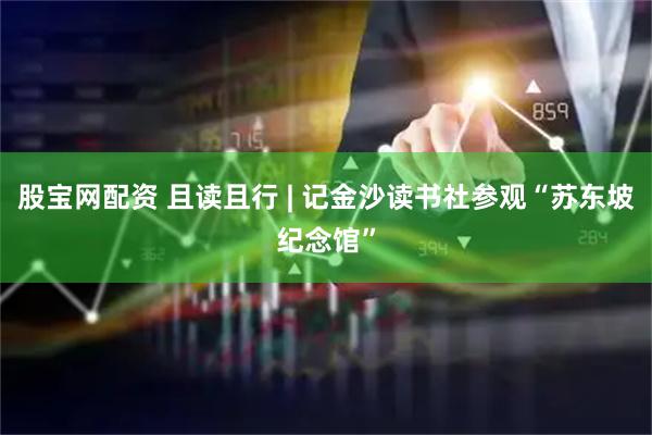 股宝网配资 且读且行 | 记金沙读书社参观“苏东坡纪念馆”