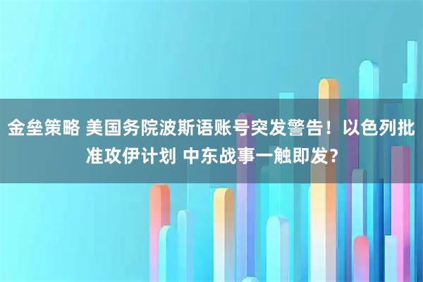 金垒策略 美国务院波斯语账号突发警告！以色列批准攻伊计划 中东战事一触即发？