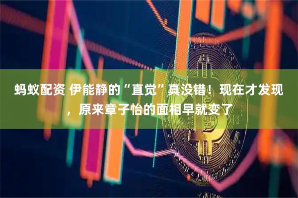 蚂蚁配资 伊能静的“直觉”真没错！现在才发现，原来章子怡的面相早就变了