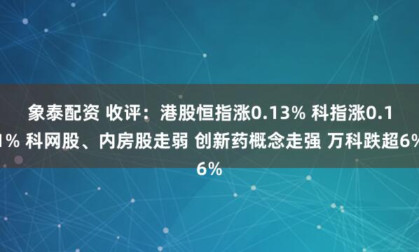 象泰配资 收评：港股恒指涨0.13% 科指涨0.11% 科网股、内房股走弱 创新药概念走强 万科跌超6%