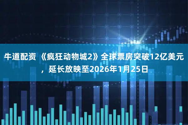 牛道配资 《疯狂动物城2》全球票房突破12亿美元，延长放映至2026年1月25日