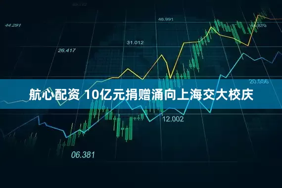 航心配资 10亿元捐赠涌向上海交大校庆