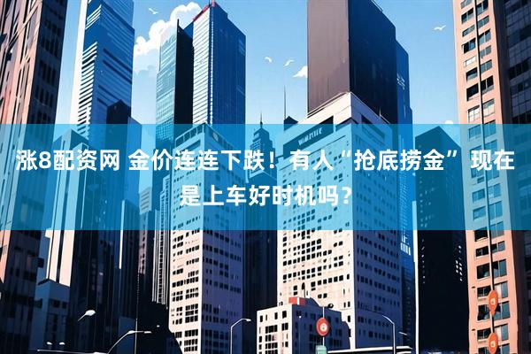 涨8配资网 金价连连下跌！有人“抢底捞金” 现在是上车好时机吗？