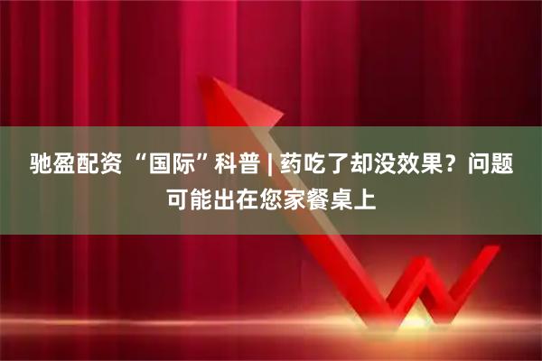 驰盈配资 “国际”科普 | 药吃了却没效果？问题可能出在您家餐桌上