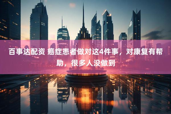 百事达配资 癌症患者做对这4件事，对康复有帮助，很多人没做到