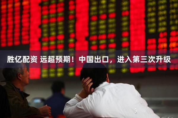 胜亿配资 远超预期！中国出口，进入第三次升级
