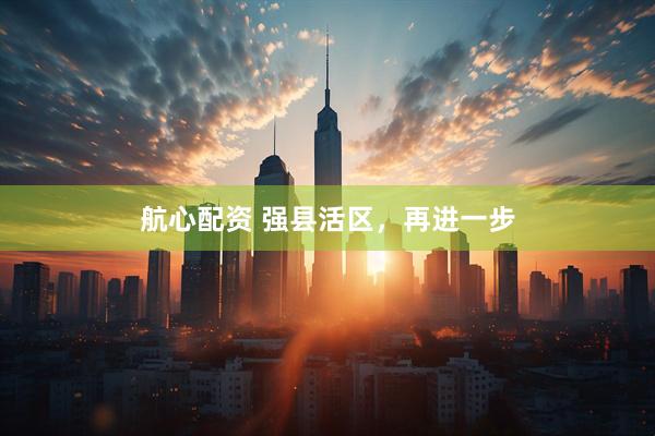 航心配资 强县活区，再进一步